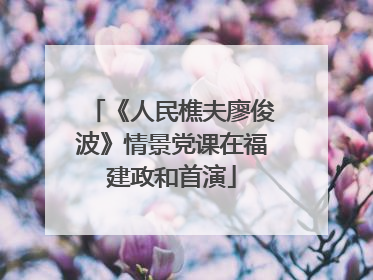 《人民樵夫廖俊波》情景党课在福建政和首演