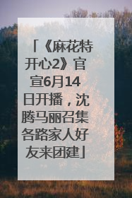 《麻花特开心2》官宣6月14日开播，沈腾马丽召集各路家人好友来团建