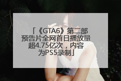 《GTA6》第二部预告片全网首日播放量超4.75亿次，内容为PS5录制