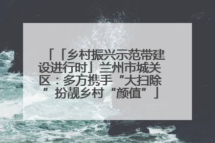 「乡村振兴示范带建设进行时」兰州市城关区：多方携手“大扫除”扮靓乡村“颜值”
