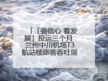 「强信心 看发展」投运三个月 兰州中川机场T3航站楼旅客吞吐量超434万人次