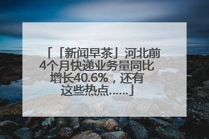 「新闻早茶」河北前4个月快递业务量同比增长40.6%，还有这些热点……