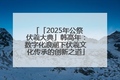 「2025年公祭伏羲大典」韩高年：数字化浪潮下伏羲文化传承的创新之道