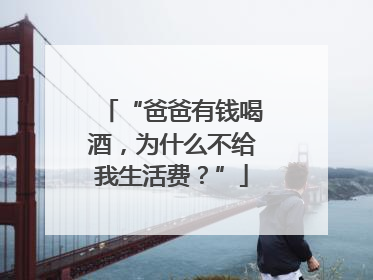 “爸爸有钱喝酒，为什么不给我生活费？”