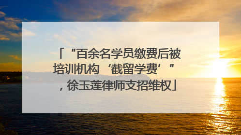 “百余名学员缴费后被培训机构‘截留学费’”，徐玉莲律师支招维权