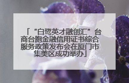 “白鹭英才融创汇”台商台胞金融信用证书综合服务政策发布会在厦门市集美区成功举办