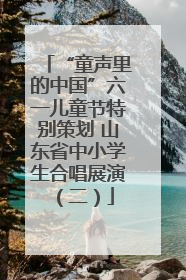 “童声里的中国”六一儿童节特别策划 山东省中小学生合唱展演（二）
