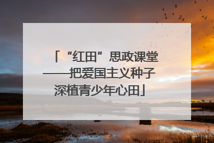 “红田”思政课堂——把爱国主义种子深植青少年心田