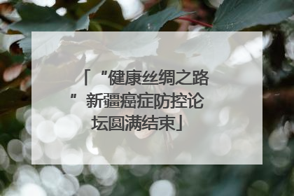 “健康丝绸之路”新疆癌症防控论坛圆满结束