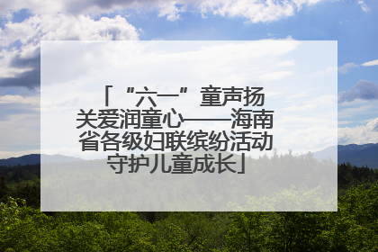“六一”童声扬 关爱润童心——海南省各级妇联缤纷活动守护儿童成长