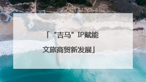“吉马”IP赋能文旅商贸新发展