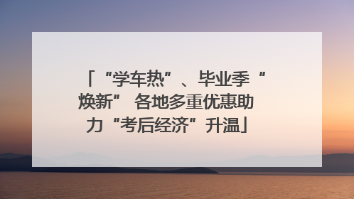 “学车热”、毕业季“焕新” 各地多重优惠助力“考后经济”升温