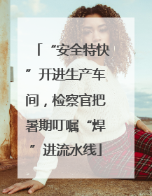 “安全特快”开进生产车间，检察官把暑期叮嘱“焊”进流水线