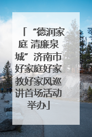 “德润家庭 清廉泉城”济南市好家庭好家教好家风巡讲首场活动举办