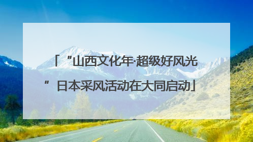 “山西文化年·超级好风光”日本采风活动在大同启动