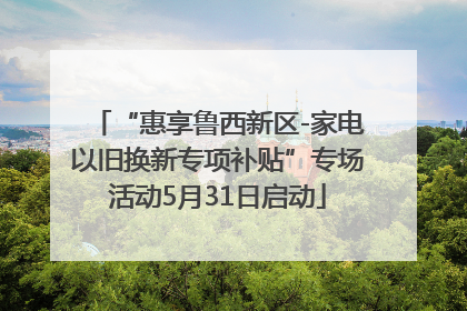 “惠享鲁西新区-家电以旧换新专项补贴”专场活动5月31日启动