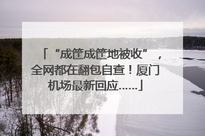 “成筐成筐地被收”，全网都在翻包自查！厦门机场最新回应……
