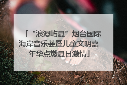“浪漫屿夏”烟台国际海岸音乐荟暨儿童文明嘉年华点燃夏日激情