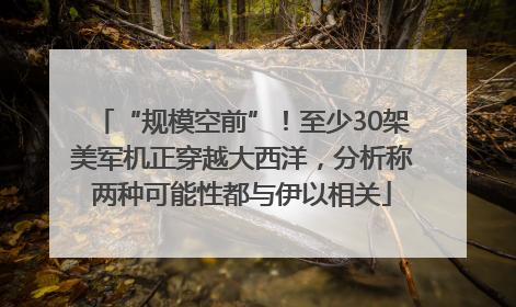 “规模空前”！至少30架美军机正穿越大西洋，分析称两种可能性都与伊以相关
