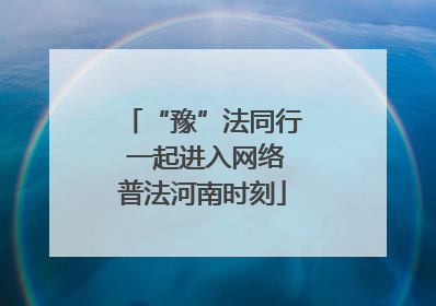 “豫”法同行 一起进入网络普法河南时刻