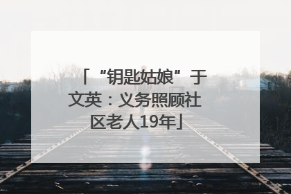“钥匙姑娘”于文英：义务照顾社区老人19年