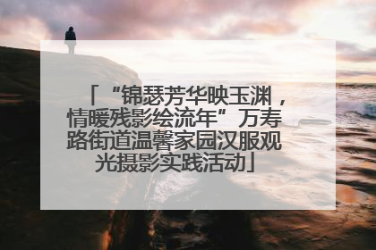 “锦瑟芳华映玉渊，情暖残影绘流年”万寿路街道温馨家园汉服观光摄影实践活动