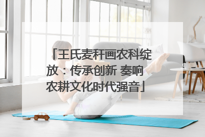 王氏麦秆画农科绽放：传承创新 奏响农耕文化时代强音