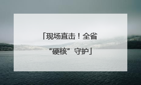 现场直击！全省“硬核”守护