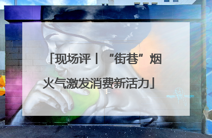 现场评丨“街巷”烟火气激发消费新活力
