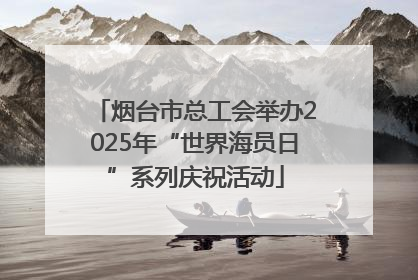 烟台市总工会举办2025年“世界海员日”系列庆祝活动