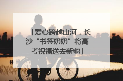 爱心跨越山河，长沙“书签奶奶”将高考祝福送去新疆