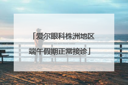 爱尔眼科株洲地区端午假期正常接诊