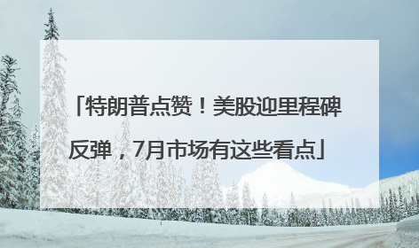 特朗普点赞！美股迎里程碑反弹，7月市场有这些看点