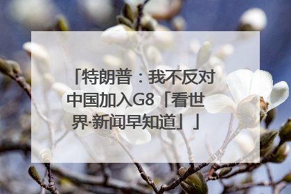 特朗普：我不反对中国加入G8「看世界·新闻早知道」