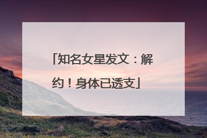 知名女星发文：解约！身体已透支