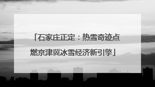 石家庄正定：热雪奇迹点燃京津冀冰雪经济新引擎