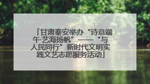 甘肃秦安举办“诗意端午·艺海扬帆”——“与人民同行”新时代文明实践文艺志愿服务活动