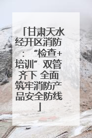 甘肃天水经开区消防：“检查+培训”双管齐下 全面筑牢消防产品安全防线