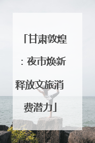 甘肃敦煌：夜市焕新释放文旅消费潜力