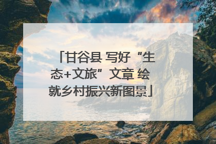 甘谷县 写好“生态+文旅”文章 绘就乡村振兴新图景
