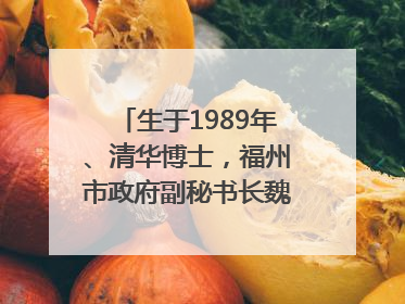 生于1989年、清华博士，福州市政府副秘书长魏志谋拟提拔
