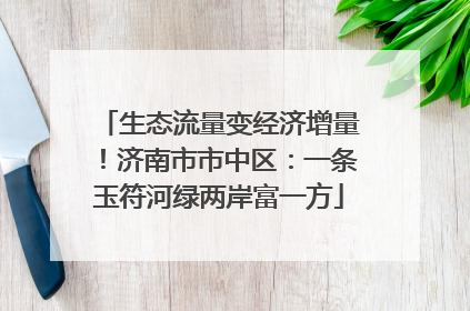 生态流量变经济增量！济南市市中区：一条玉符河绿两岸富一方