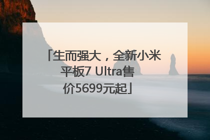 生而强大，全新小米平板7 Ultra售价5699元起