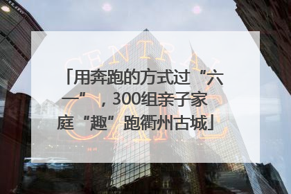 用奔跑的方式过“六一”，300组亲子家庭“趣”跑衢州古城