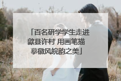百名研学学生走进歙县许村 用画笔描摹徽风皖韵之美