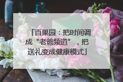 百果园：把时间调成“老爸频道”，把送礼变成健康模式