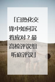白热化交锋中如何沉着应对？最高检评议组听庭评议