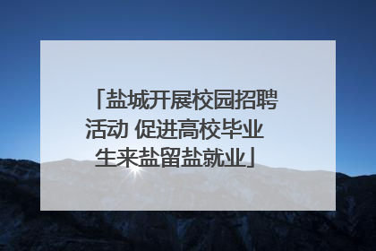 盐城开展校园招聘活动 促进高校毕业生来盐留盐就业