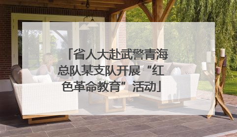 省人大赴武警青海总队某支队开展“红色革命教育”活动