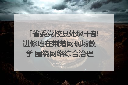 省委党校县处级干部进修班在荆楚网现场教学 围绕网络综合治理工作展开交流